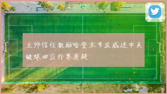主帅信任激励哈登末节发威连中关键球回应外界质疑