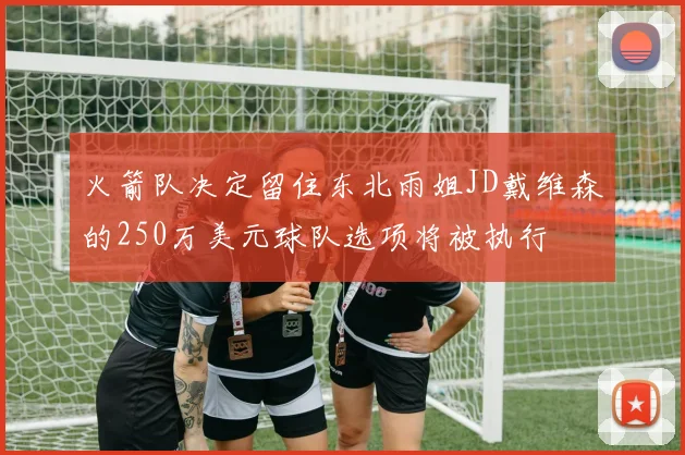 火箭队决定留住东北雨姐JD戴维森的250万美元球队选项将被执行