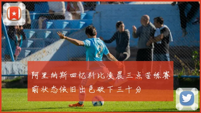 阿里纳斯回忆科比凌晨三点苦练赛前状态依旧出色砍下三十分