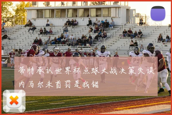 蒂特承认世界杯点球大战决策失误内马尔未首罚是我错