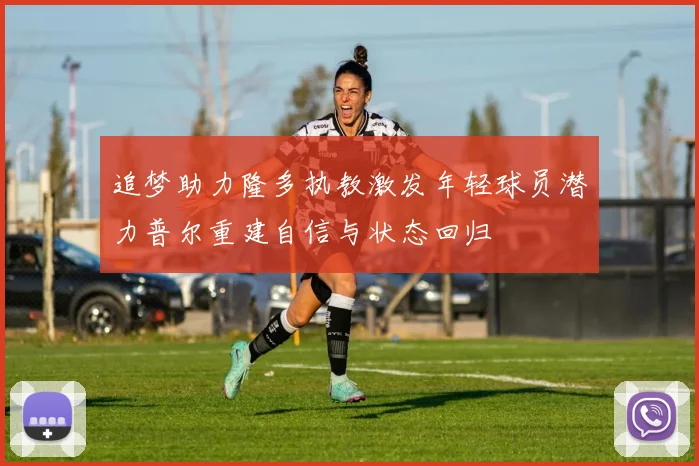 追梦助力隆多执教激发年轻球员潜力普尔重建自信与状态回归