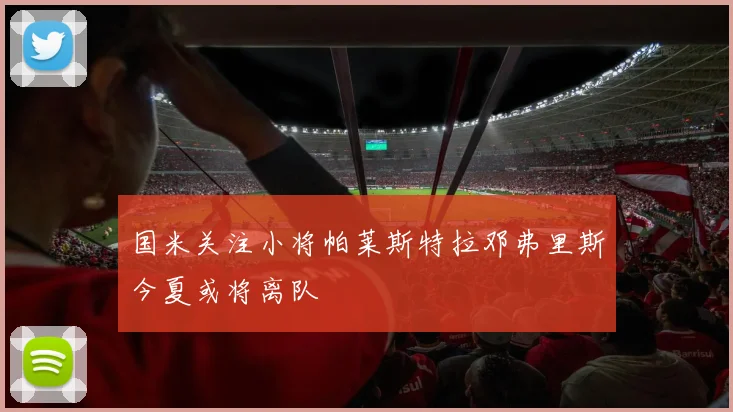 国米关注小将帕莱斯特拉邓弗里斯今夏或将离队