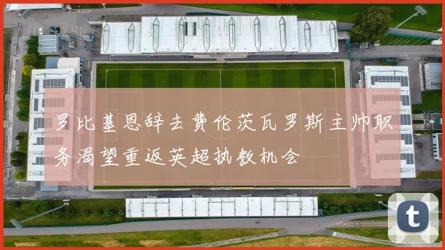 罗比基恩辞去费伦茨瓦罗斯主帅职务渴望重返英超执教机会