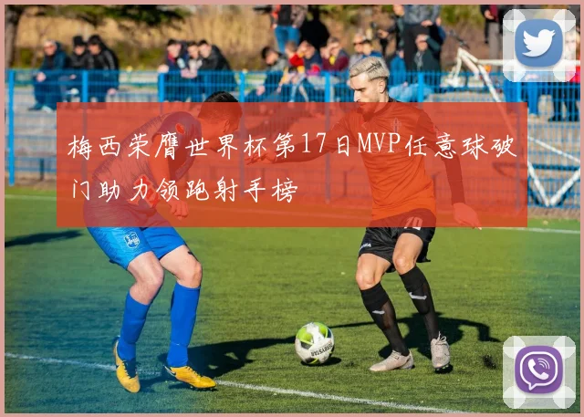 梅西荣膺世界杯第17日MVP任意球破门助力领跑射手榜