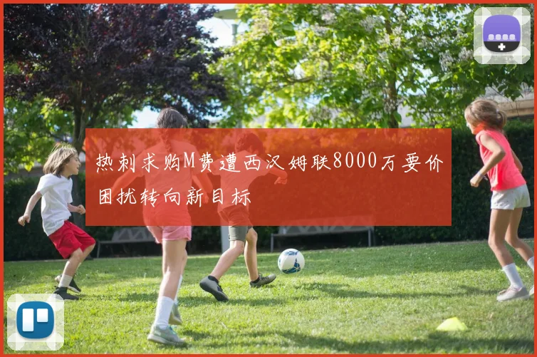 热刺求购M费遭西汉姆联8000万要价困扰转向新目标