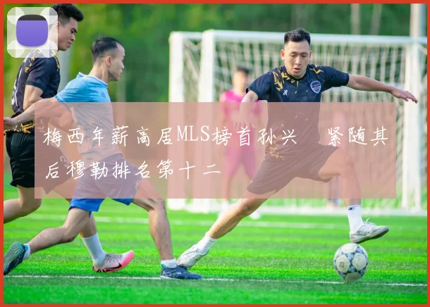 梅西年薪高居MLS榜首孙兴慜紧随其后穆勒排名第十二