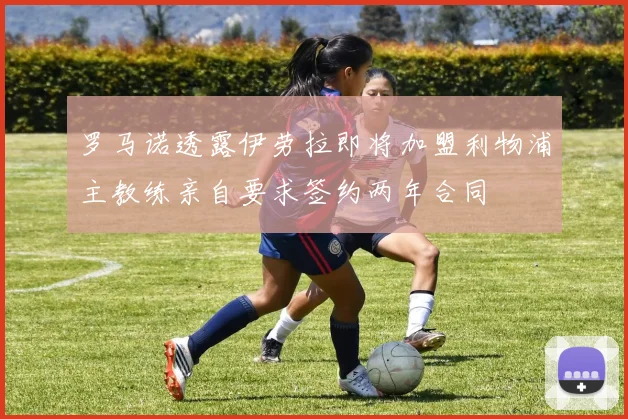 罗马诺透露伊劳拉即将加盟利物浦主教练亲自要求签约两年合同