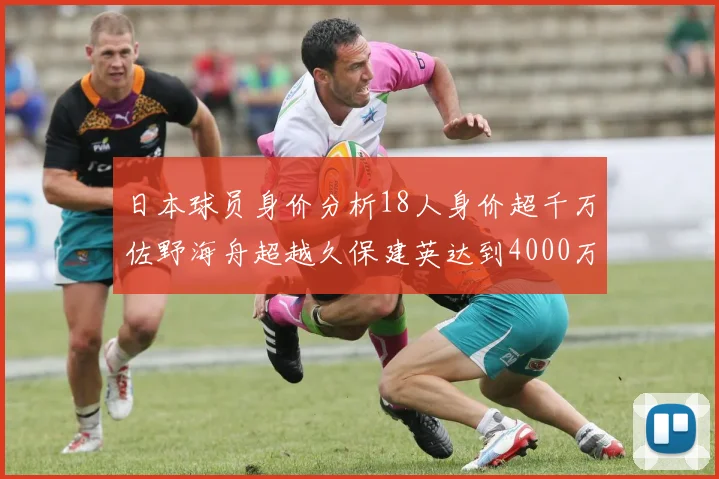 日本球员身价分析18人身价超千万佐野海舟超越久保建英达到4000万欧