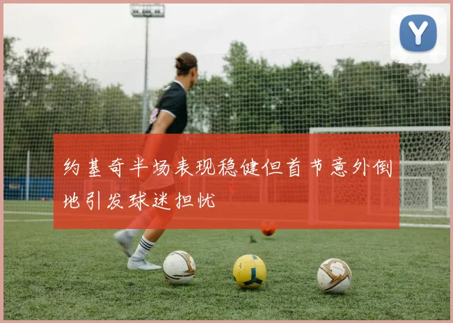 约基奇半场表现稳健但首节意外倒地引发球迷担忧