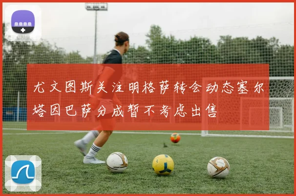 尤文图斯关注明格萨转会动态塞尔塔因巴萨分成暂不考虑出售