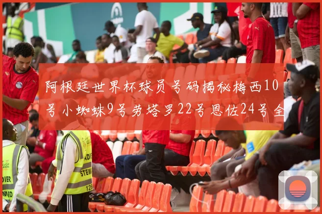 阿根廷世界杯球员号码揭秘梅西10号小蜘蛛9号劳塔罗22号恩佐24号全解析