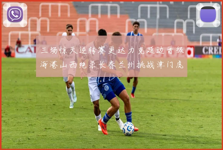 三场惊天逆转赛更达力克延边晋级海港山西绝杀长春兰州挑战津门虎