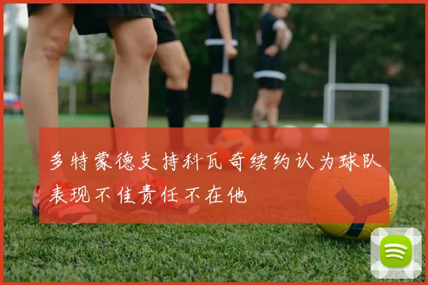 多特蒙德支持科瓦奇续约认为球队表现不佳责任不在他