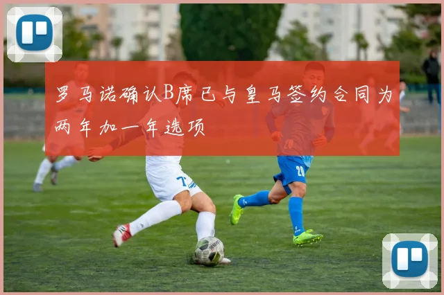罗马诺确认B席已与皇马签约合同为两年加一年选项