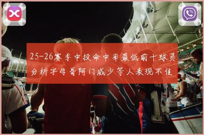 25-26赛季中投命中率最低前十球员分析字母哥阿门威少等人表现不佳