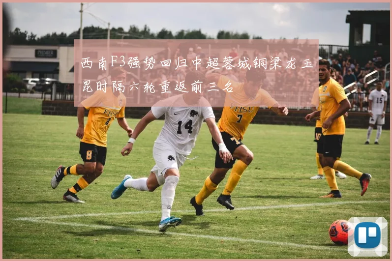 西南F3强势回归中超蓉城铜梁龙玉昆时隔六轮重返前三名
