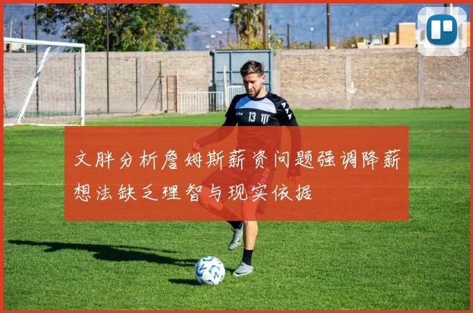 文胖分析詹姆斯薪资问题强调降薪想法缺乏理智与现实依据
