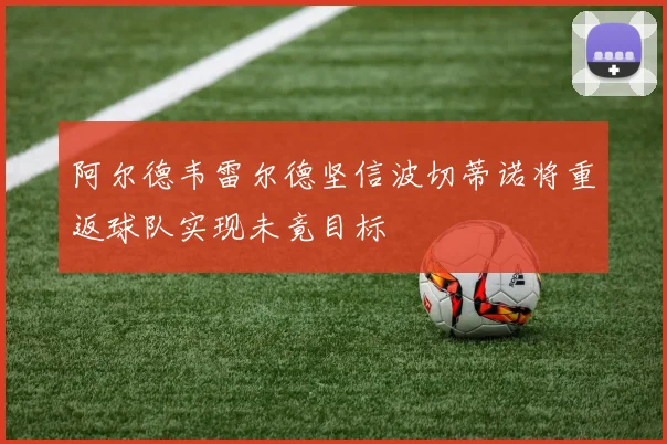 阿尔德韦雷尔德坚信波切蒂诺将重返球队实现未竟目标