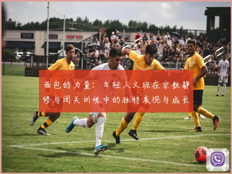 面包的力量：年轻人文班在宗教静修与闭关训练中的独特表现与成长