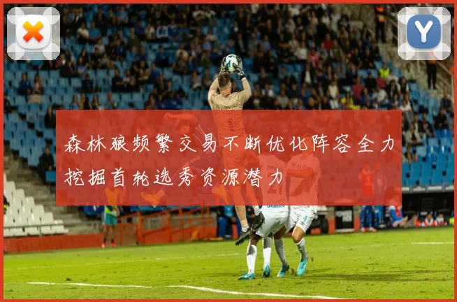 森林狼频繁交易不断优化阵容全力挖掘首轮选秀资源潜力