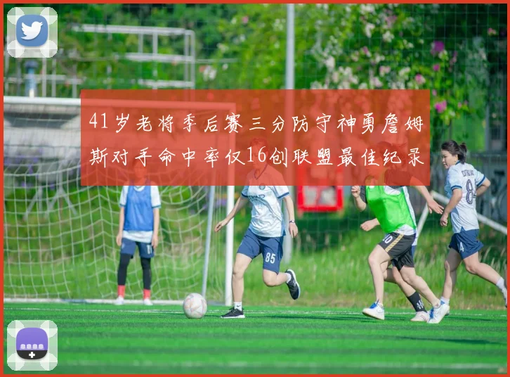 41岁老将季后赛三分防守神勇詹姆斯对手命中率仅16创联盟最佳纪录