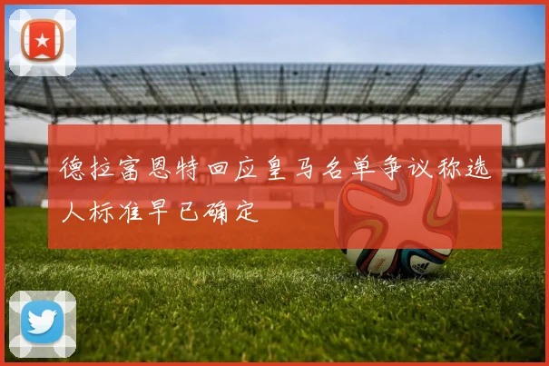 德拉富恩特回应皇马名单争议称选人标准早已确定