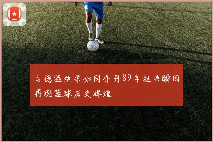 古德温绝杀如同乔丹89年经典瞬间再现篮球历史辉煌