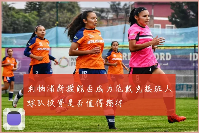 利物浦新援能否成为范戴克接班人球队投资是否值得期待