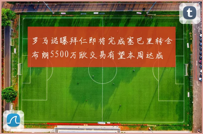 罗马诺曝拜仁即将完成塞巴里转会布朗5500万欧交易有望本周达成